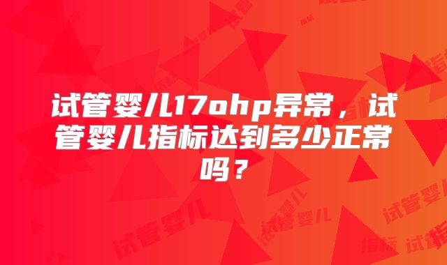 试管婴儿17ohp异常,试管婴儿指标达到多少正常吗?