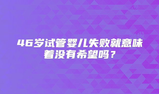46岁试管婴儿失败就意味着没有希望吗?