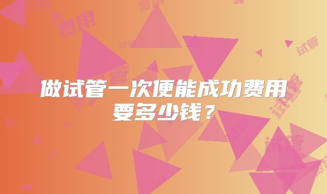 做试管一次便能成功费用要多少钱?