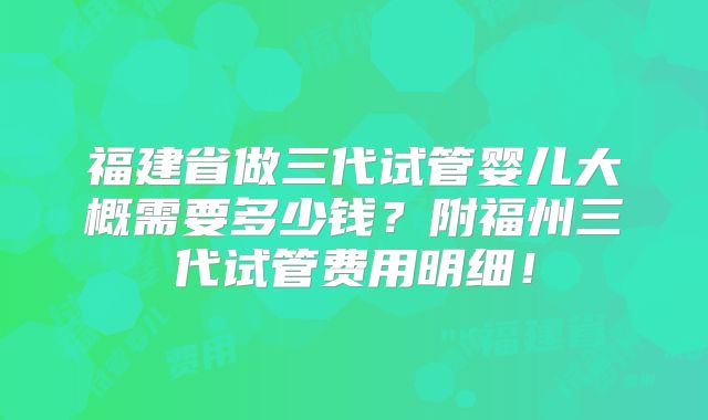 福建省做三代试管婴儿大概需要多少钱？附福州三代试管费用明细！