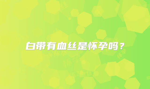 白带有血丝是怀孕吗？