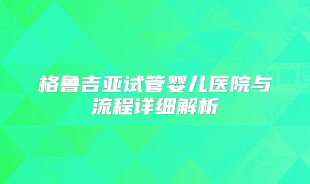 格鲁吉亚试管婴儿医院与流程详细解析