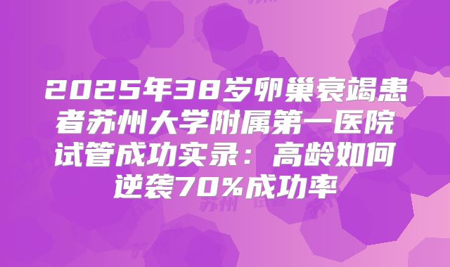 2025年38岁卵巢衰竭患者苏州大学附属第一医院试管成功实录：高龄如何逆袭70%成功率