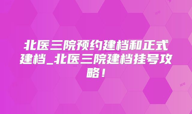 北医三院预约建档和正式建档_北医三院建档挂号攻略!