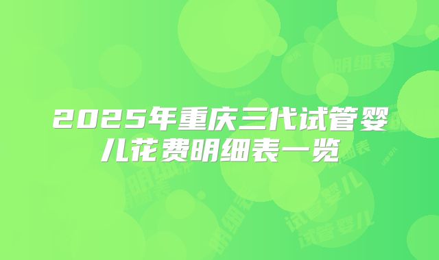 2025年重庆三代试管婴儿花费明细表一览