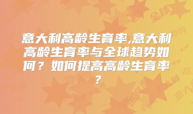 意大利高龄生育率,意大利高龄生育率与全球趋势如何?如何提高高龄生育率?