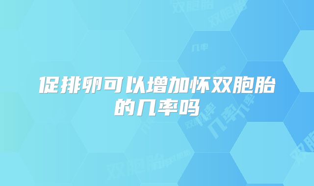 促排卵可以增加怀双胞胎的几率吗