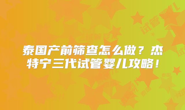 泰国产前筛查怎么做？杰特宁三代试管婴儿攻略！