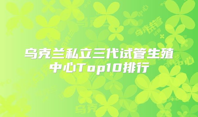 乌克兰私立三代试管生殖中心Top10排行