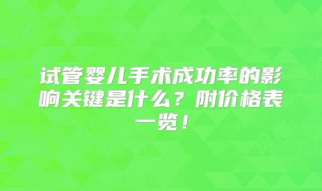 试管婴儿手术成功率的影响关键是什么?附价格表一览!