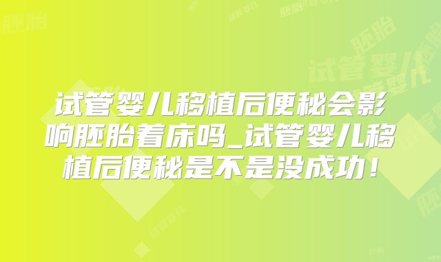 试管婴儿移植后便秘会影响胚胎着床吗_试管婴儿移植后便秘是不是没成功!
