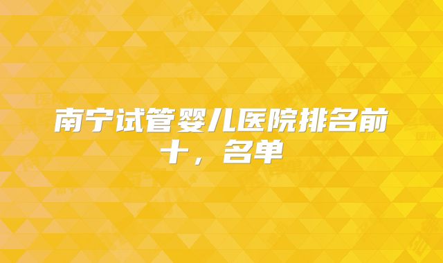 南宁试管婴儿医院排名前十，名单