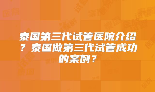 泰国第三代试管医院介绍？泰国做第三代试管成功的案例？