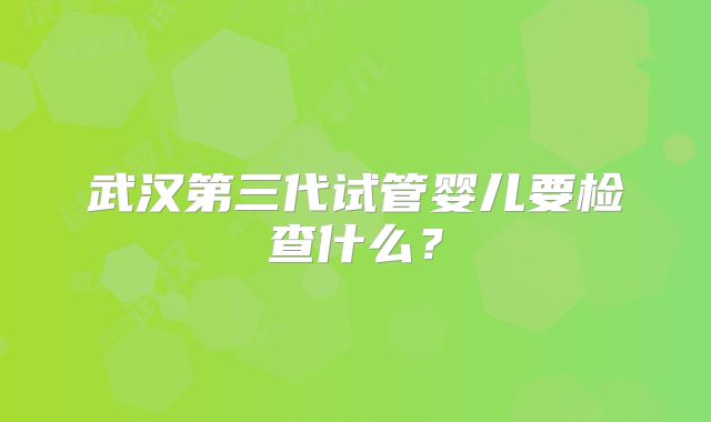 武汉第三代试管婴儿要检查什么？
