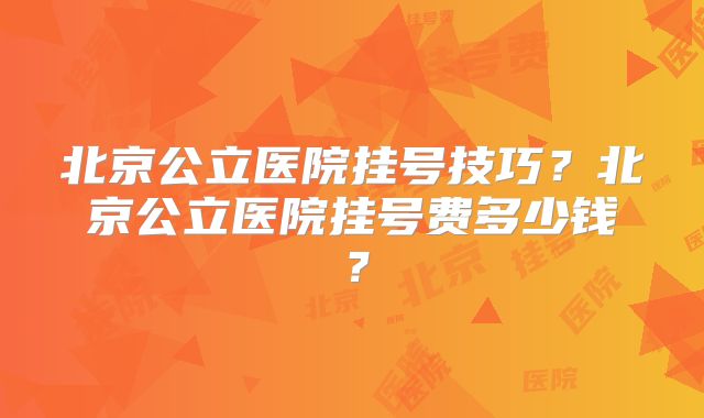 北京公立医院挂号技巧？北京公立医院挂号费多少钱？