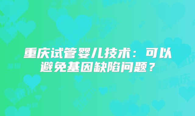 重庆试管婴儿技术：可以避免基因缺陷问题？