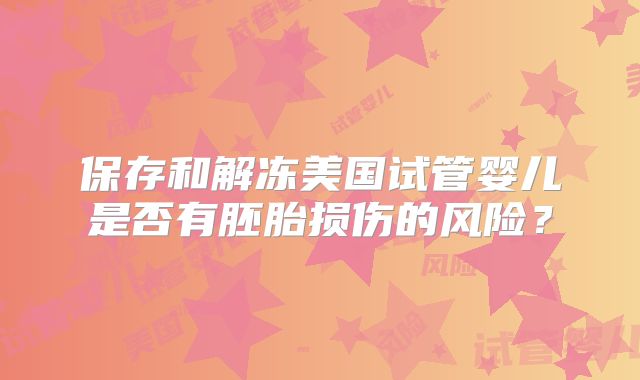 保存和解冻美国试管婴儿是否有胚胎损伤的风险？