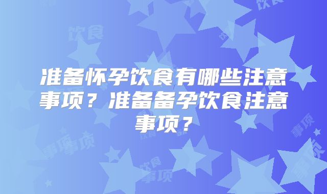 准备怀孕饮食有哪些注意事项?准备备孕饮食注意事项?