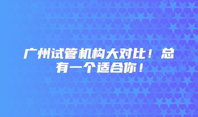 广州试管机构大对比！总有一个适合你！