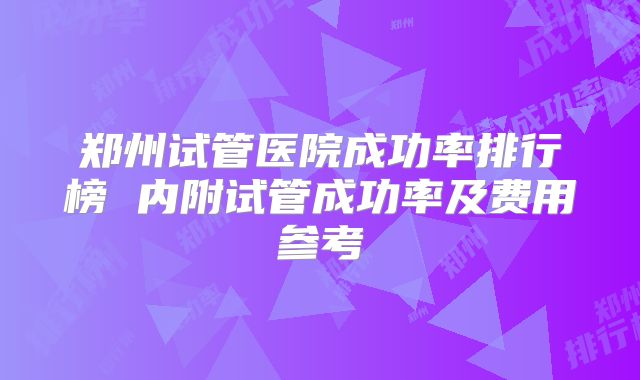 郑州试管医院成功率排行榜 内附试管成功率及费用参考
