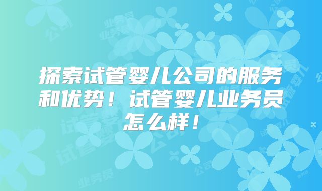 探索试管婴儿公司的服务和优势!试管婴儿业务员怎么样!