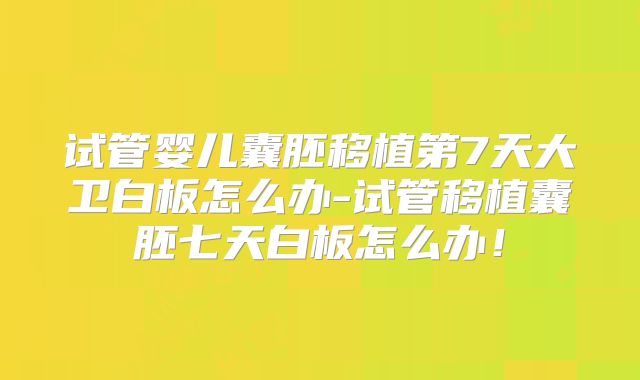 试管婴儿囊胚移植第7天大卫白板怎么办-试管移植囊胚七天白板怎么办！