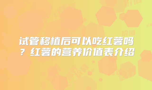 试管移植后可以吃红薯吗？红薯的营养价值表介绍
