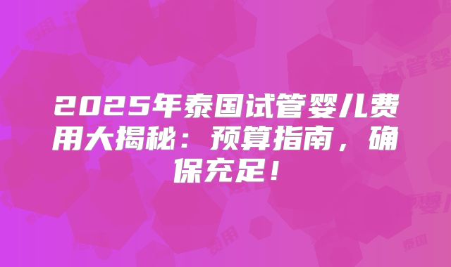 2025年泰国试管婴儿费用大揭秘:预算指南,确保充足!