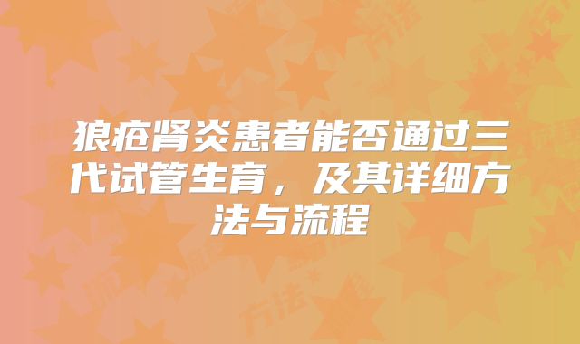 狼疮肾炎患者能否通过三代试管生育，及其详细方法与流程