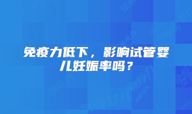 免疫力低下，影响试管婴儿妊娠率吗？