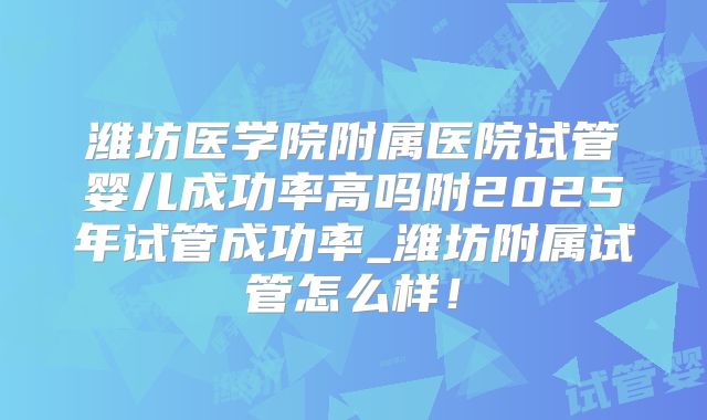 潍坊医学院附属医院试管婴儿成功率高吗附2025年试管成功率_潍坊附属试管怎么样！