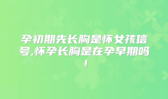 孕初期先长胸是怀女孩信号,怀孕长胸是在孕早期吗！