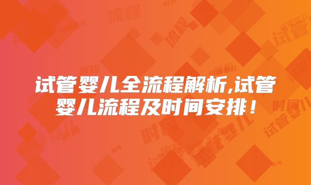 试管婴儿全流程解析,试管婴儿流程及时间安排！