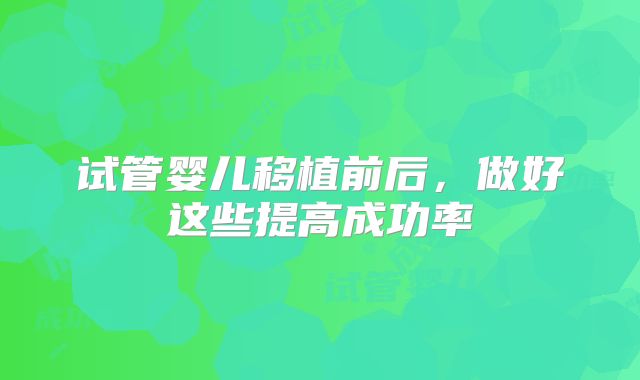 试管婴儿移植前后，做好这些提高成功率