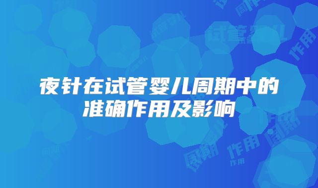 夜针在试管婴儿周期中的准确作用及影响
