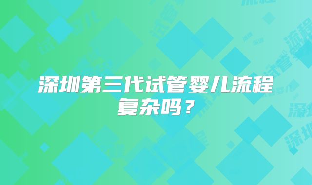深圳第三代试管婴儿流程复杂吗？