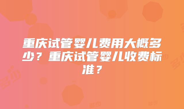 重庆试管婴儿费用大概多少？重庆试管婴儿收费标准？