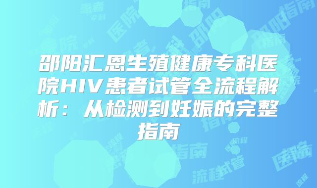 邵阳汇恩生殖健康专科医院HIV患者试管全流程解析:从检测到妊娠的完整指南