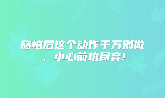 移植后这个动作千万别做，小心前功尽弃!