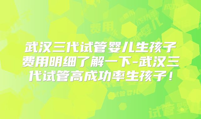 武汉三代试管婴儿生孩子费用明细了解一下-武汉三代试管高成功率生孩子！