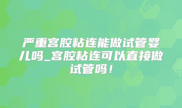 严重宫腔粘连能做试管婴儿吗_宫腔粘连可以直接做试管吗!