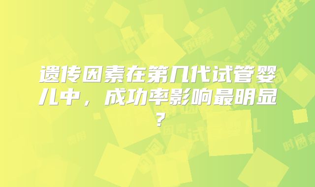 遗传因素在第几代试管婴儿中，成功率影响最明显？