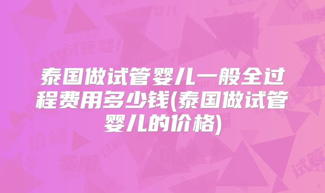 泰国做试管婴儿一般全过程费用多少钱(泰国做试管婴儿的价格)