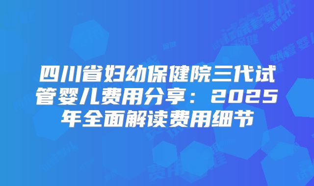 四川省妇幼保健院三代试管婴儿费用分享：2025年全面解读费用细节