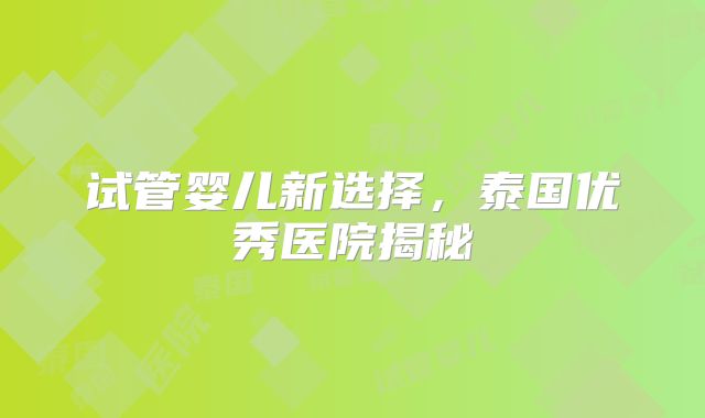 试管婴儿新选择，泰国优秀医院揭秘