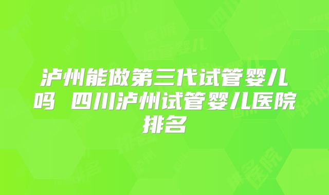 泸州能做第三代试管婴儿吗 四川泸州试管婴儿医院排名