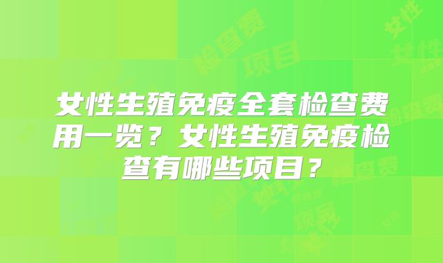 女性生殖免疫全套检查费用一览？女性生殖免疫检查有哪些项目？
