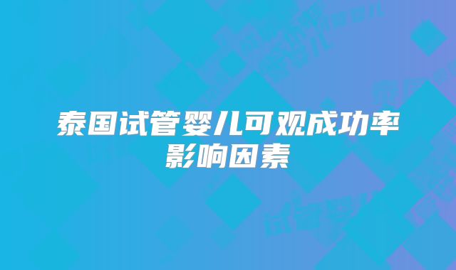 泰国试管婴儿可观成功率影响因素