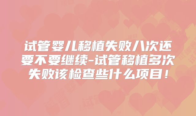 试管婴儿移植失败八次还要不要继续-试管移植多次失败该检查些什么项目！