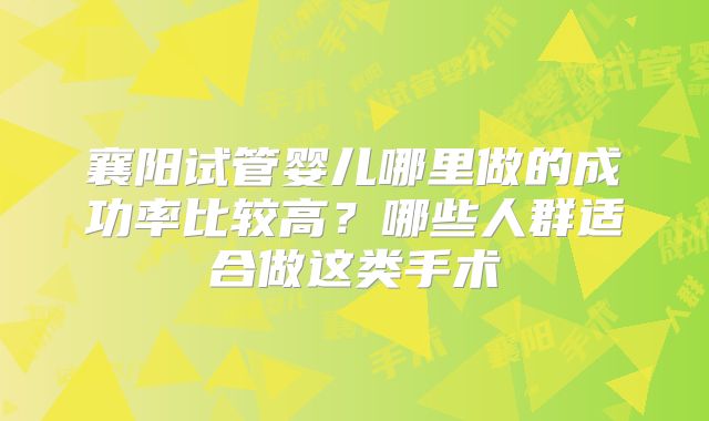 襄阳试管婴儿哪里做的成功率比较高？哪些人群适合做这类手术